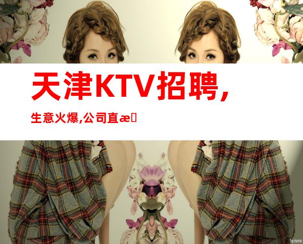 天津KTV招聘,生意火爆,公司直招待遇好