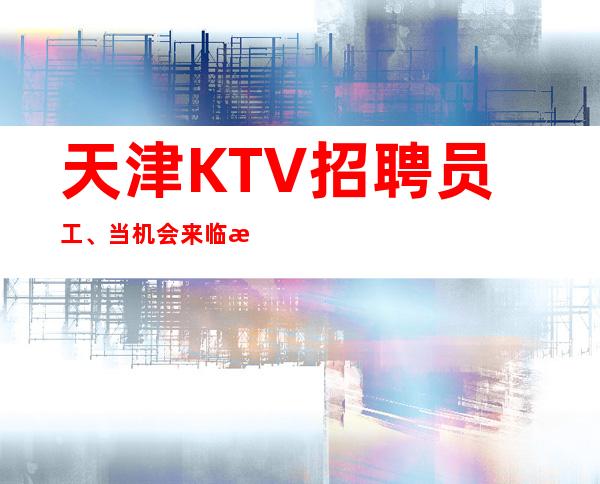 天津KTV招聘员工、当机会来临时你已经准备好了