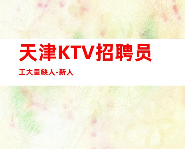 天津KTV招聘员工大量缺人-新人必看信息