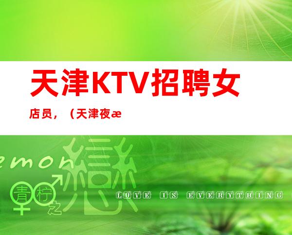 天津KTV招聘女店员，（天津夜总会求职新人必看保证收入）