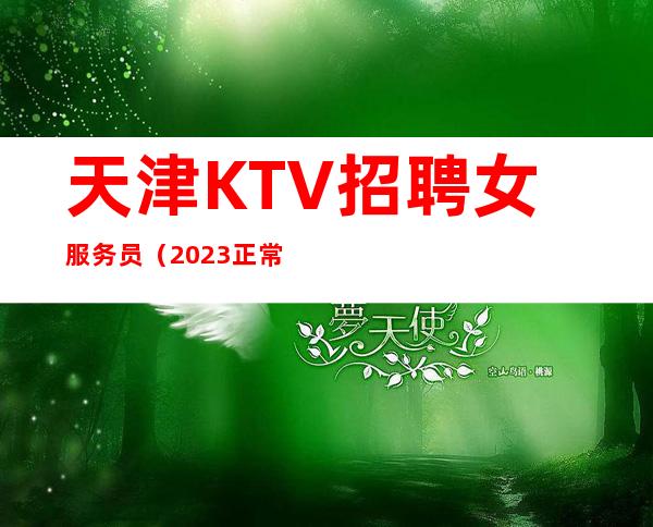 天津KTV招聘女服务员（2023正常营业火力全开）起