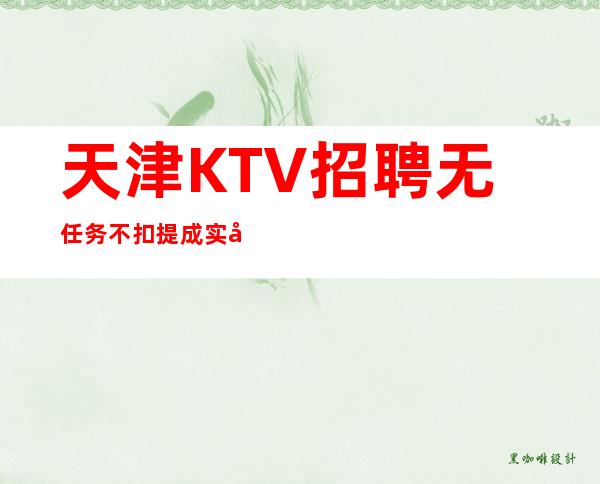 天津KTV招聘无任务不扣提成实力团队无费用