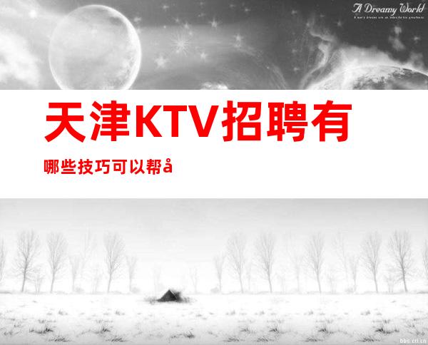 天津KTV招聘有哪些技巧可以帮助自己面试更容