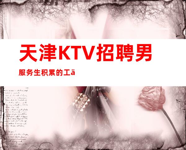 天津KTV招聘男服务生=积累的工作经验是一劳永逸的