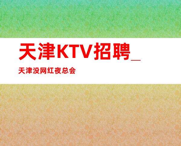 天津KTV招聘_天津没网红夜总会更高可以通向未来