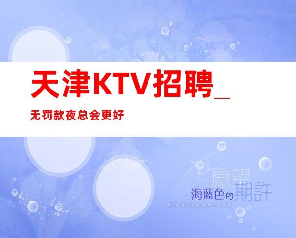 天津KTV招聘_无罚款夜总会更好舒服又惬意