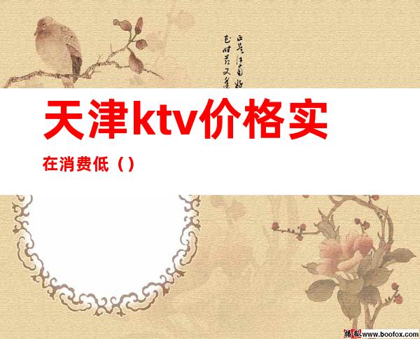 天津ktv价格实在消费低（）