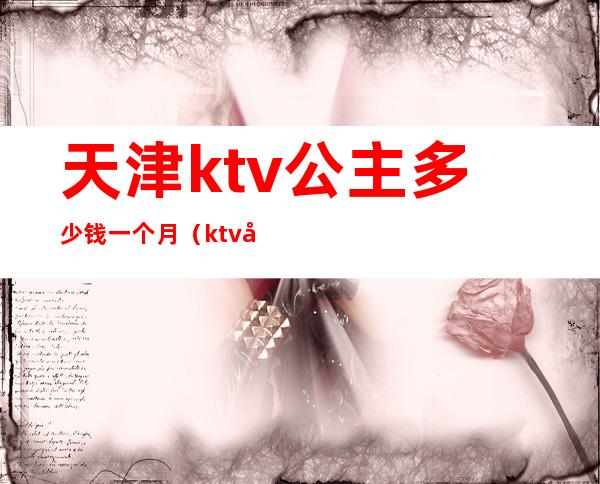 天津ktv公主多少钱一个月（ktv公主一个小时多少钱）