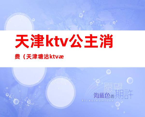 天津ktv公主消费（天津塘沽ktv有公主的）