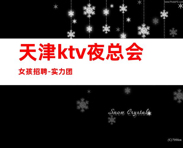 天津ktv夜总会女孩招聘-实力团队车接车送无任何杂费