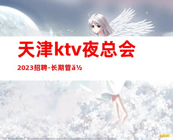 天津ktv夜总会2023招聘-长期管住宿