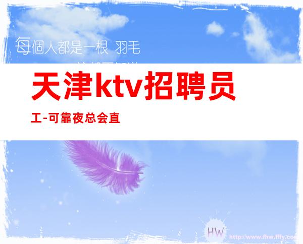 天津ktv招聘员工-可靠夜总会直招新人好上班