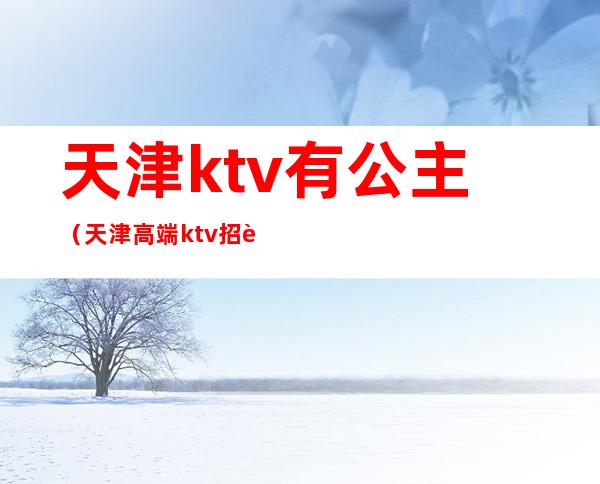 天津ktv有公主（天津高端ktv招聘公主）