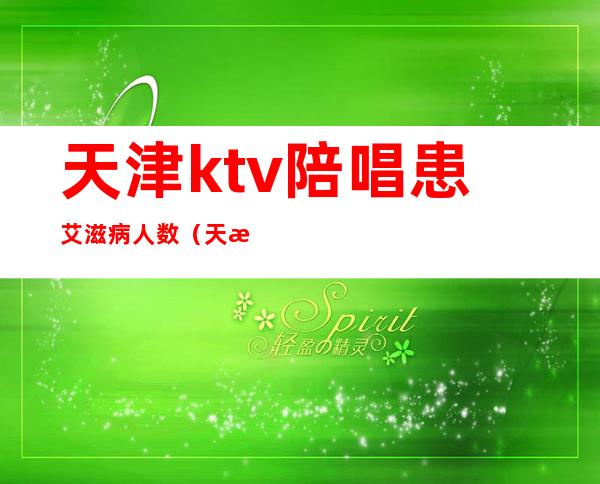 天津ktv陪唱患艾滋病人数（天津KTV陪唱）