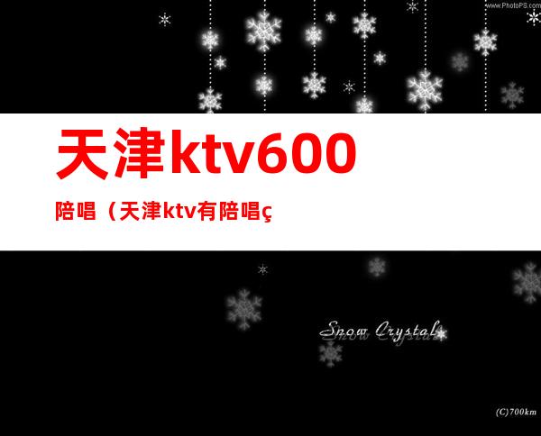 天津ktv600陪唱（天津ktv有陪唱的）