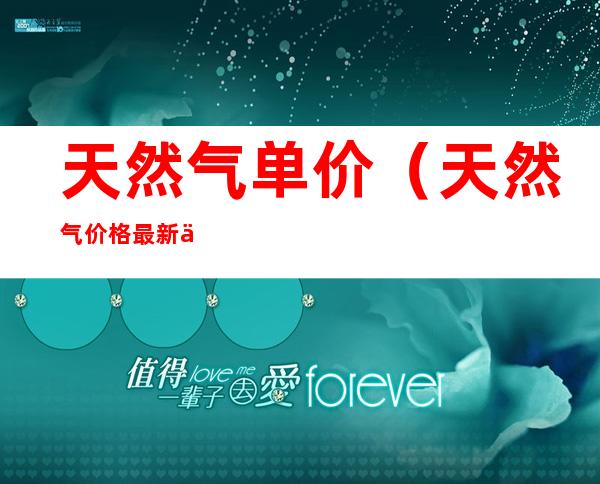 天然气单价（天然气价格最新价格2022）