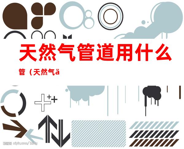 天然气管道用什么管（天然气一般用什么管道）