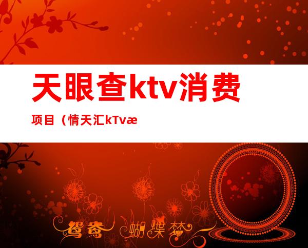 天眼查ktv消费项目（情天汇kTv是正规的么）