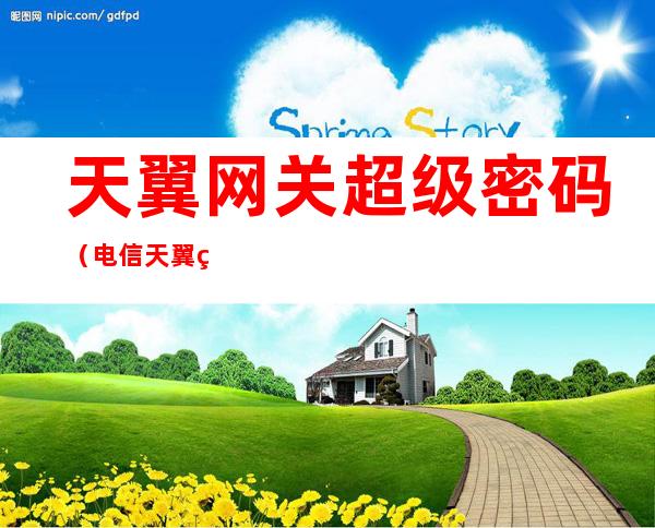 天翼网关超级密码（电信天翼网关超级密码）