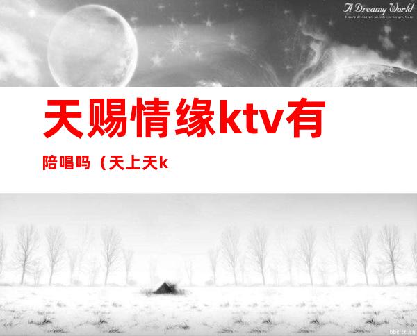 天赐情缘ktv有陪唱吗（天上天ktv天赐情缘）