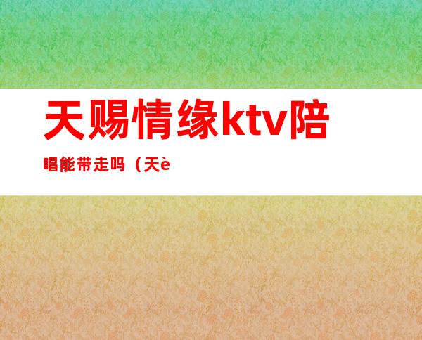 天赐情缘ktv陪唱能带走吗（天赐情缘ktv物资学院）