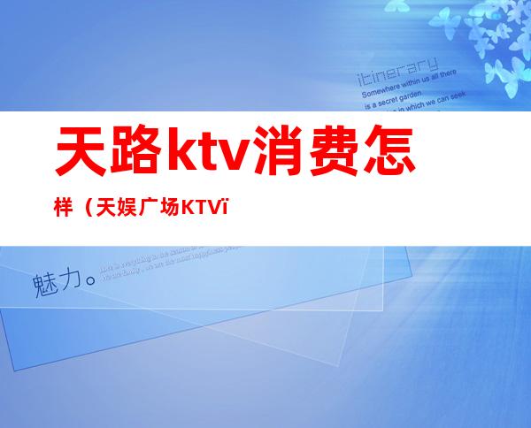 天路ktv消费怎样（天娱广场KTV）