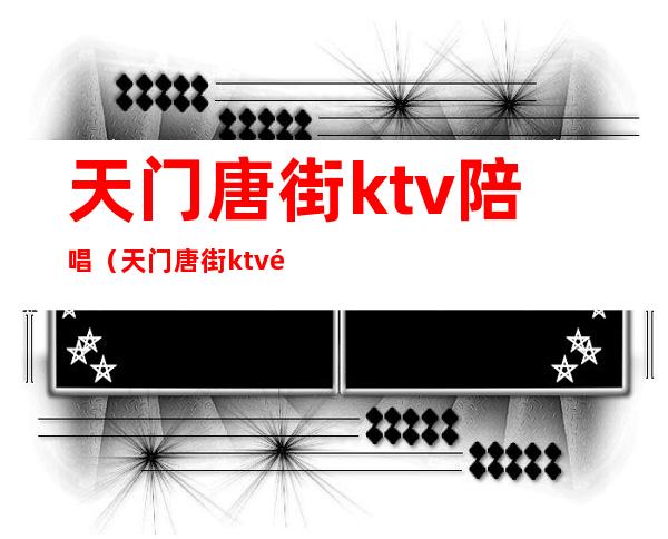 天门唐街ktv陪唱（天门唐街ktv陪唱）