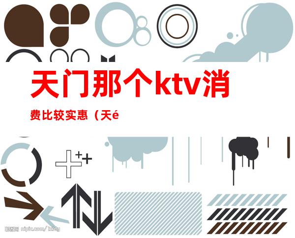 天门那个ktv消费比较实惠（天门最好的KTV夜总会）