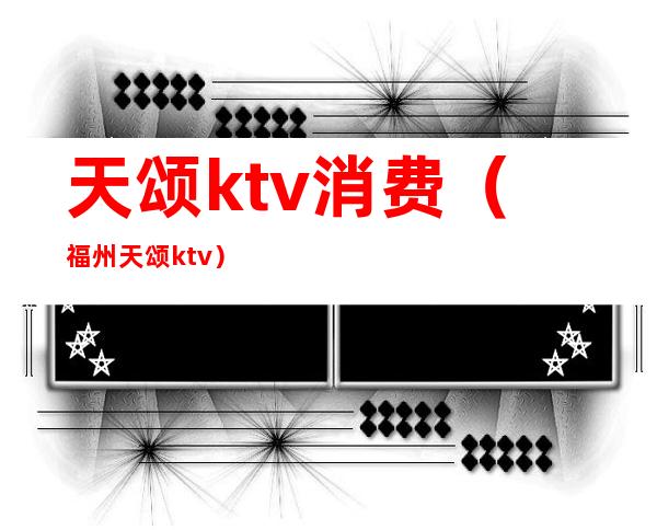 天颂ktv消费（福州天颂ktv）