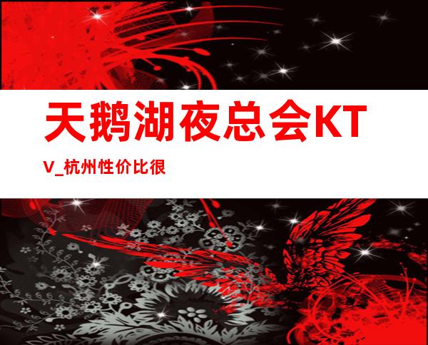 天鹅湖夜总会KTV_杭州性价比很高的夜总会值得一玩