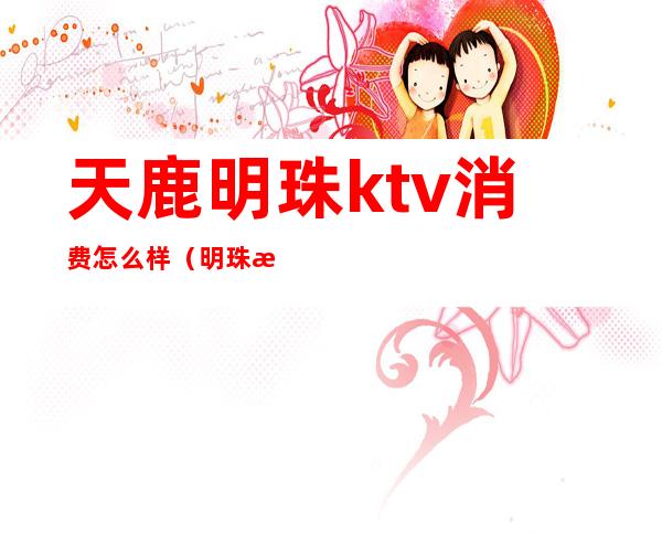 天鹿明珠ktv消费怎么样（明珠歌都KTV）