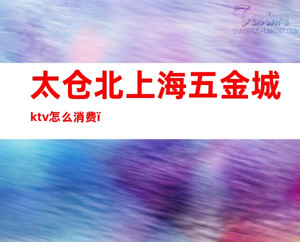 太仓北上海五金城ktv怎么消费（太仓五金城ktv流程）