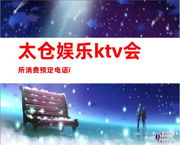 太仓娱乐ktv会所消费预定电话（太仓KTV会所）