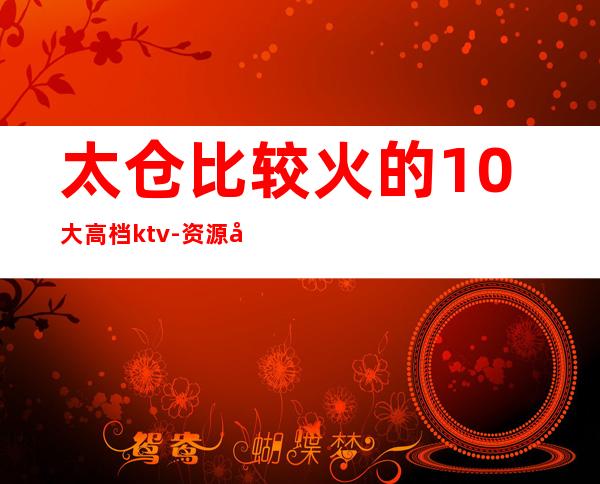 太仓比较火的10大高档ktv-资源多比较火的10大高档ktv – 长沙长沙商务KTV