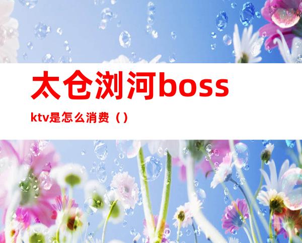 太仓浏河bossktv是怎么消费（）