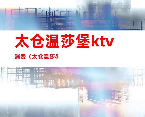 太仓温莎堡ktv消费（太仓温莎堡ktv陪唱）