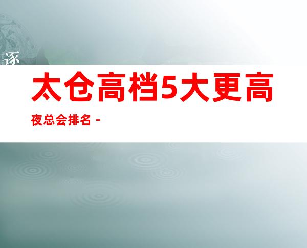 太仓高档5大更高夜总会排名－太仓夜总会预定