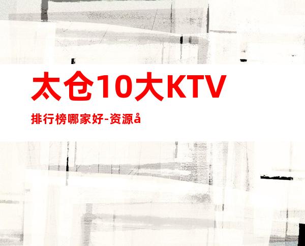 太仓10大KTV排行榜哪家好-资源多10大KTV排行榜哪家好 – 福州长乐商务KTV