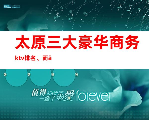 太原三大豪华商务ktv排名、而且质量-也是无可挑剔的你值得拥有