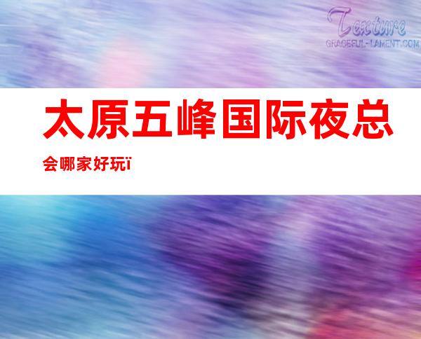 太原五峰国际夜总会哪家好玩？预订找谁靠谱点强力推荐这家啊？