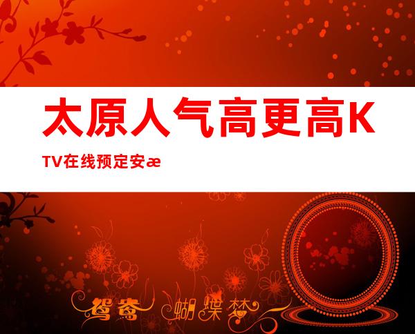 太原人气高更高KTV在线预定安排-太原KTV预定咨询