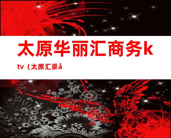 太原华丽汇商务ktv（太原汇豪商贸城）