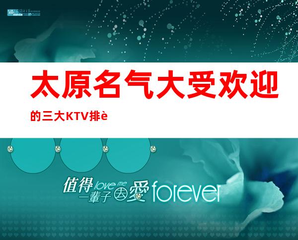 太原名气大受欢迎的三大KTV排行榜、哪家都是让人非常满意的