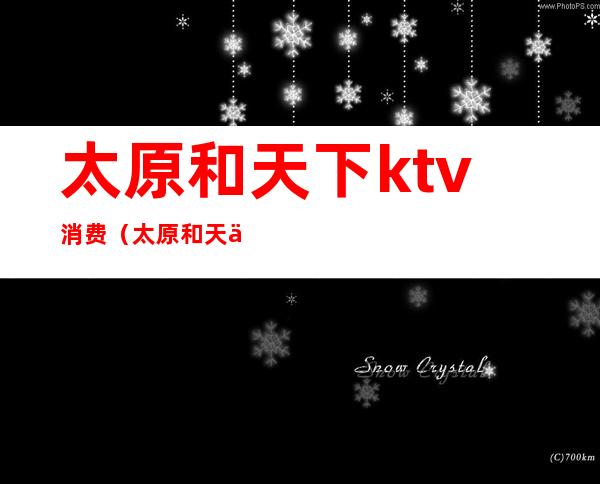 太原和天下ktv消费（太原和天下ktv陪唱女）