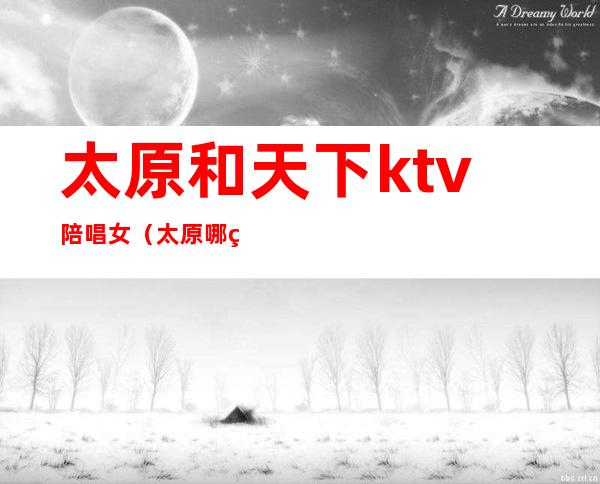 太原和天下ktv陪唱女（太原哪的便宜ktv有陪唱）