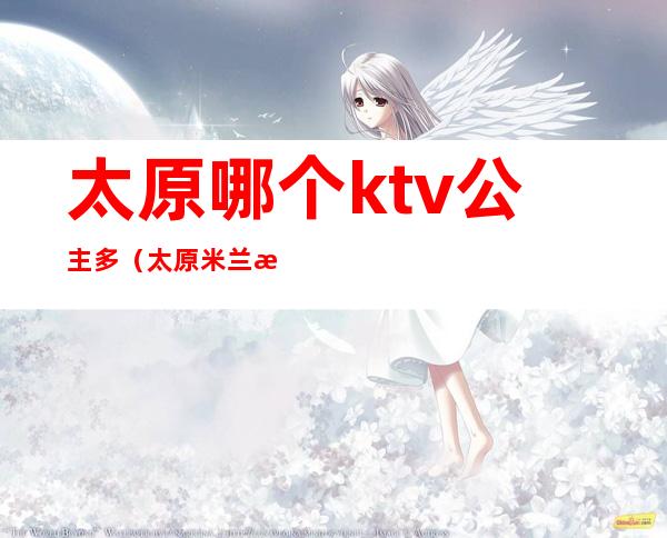 太原哪个ktv公主多（太原米兰时尚ktv公主）