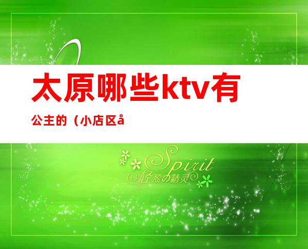 太原哪些ktv有公主的（小店区太原ktv哪里的公主多）