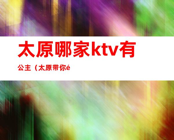 太原哪家ktv有公主（太原带你高歌ktv）