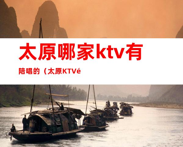 太原哪家ktv有陪唱的（太原KTV陪唱）