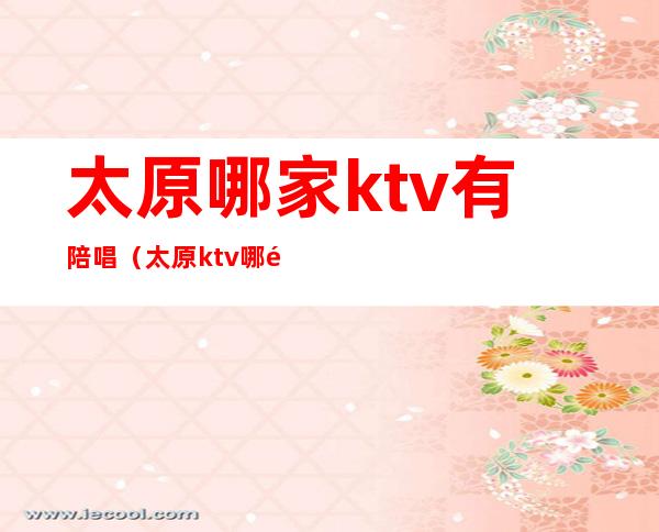 太原哪家ktv有陪唱（太原ktv哪里有陪唱的）